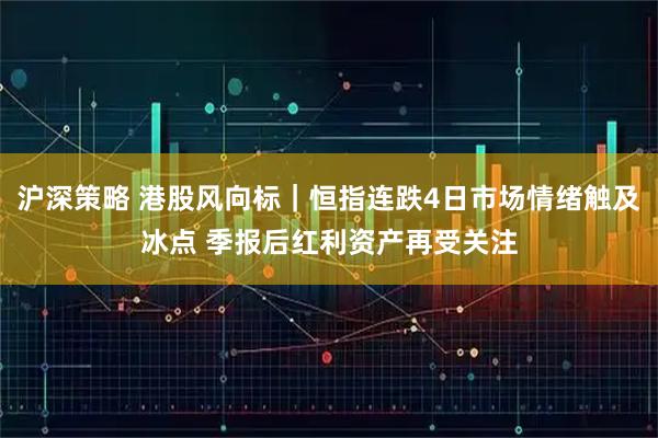 沪深策略 港股风向标|恒指连跌4日市场情绪触及冰点 季报后红利资产再受关注