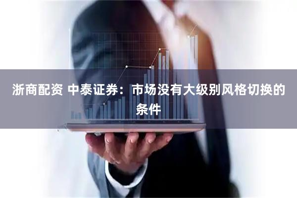 浙商配资 中泰证券:市场没有大级别风格切换的条件