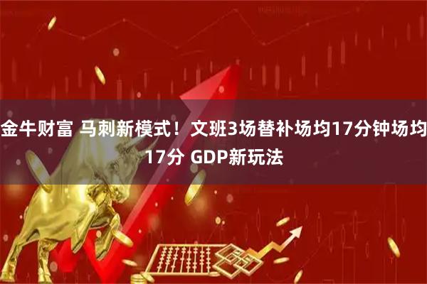 金牛财富 马刺新模式！文班3场替补场均17分钟场均17分 GDP新玩法