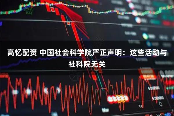 高忆配资 中国社会科学院严正声明：这些活动与社科院无关
