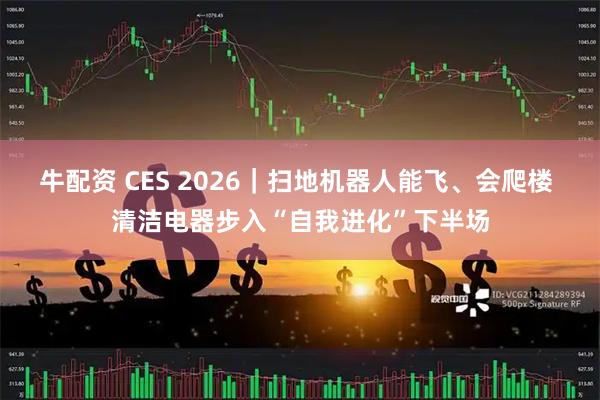 牛配资 CES 2026｜扫地机器人能飞、会爬楼 清洁电器步入“自我进化”下半场