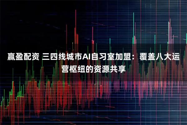 赢盈配资 三四线城市AI自习室加盟：覆盖八大运营枢纽的资源共享