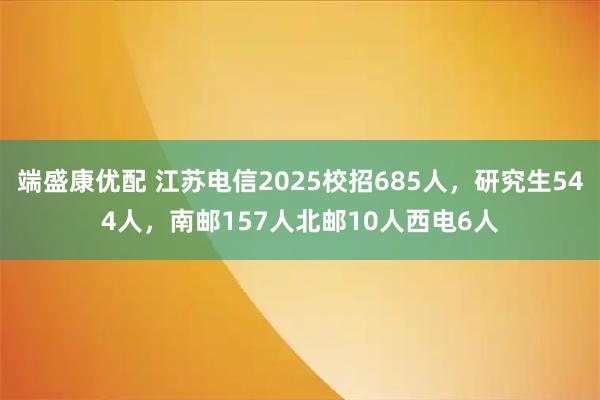 端盛康优配 江苏电信2025校招685人，研究生544人，南邮157人北邮10人西电6人