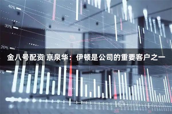 金八号配资 京泉华：伊顿是公司的重要客户之一