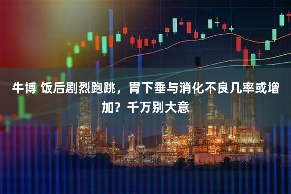 牛博 饭后剧烈跑跳,胃下垂与消化不良几率或增加?千万别大意