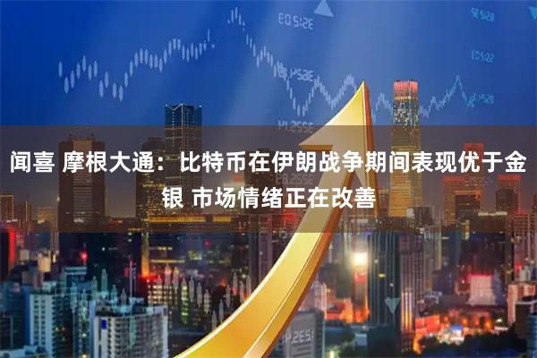 闻喜 摩根大通：比特币在伊朗战争期间表现优于金银 市场情绪正在改善