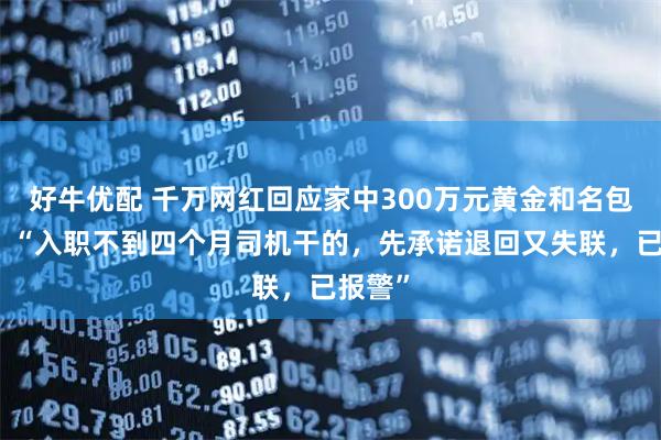好牛优配 千万网红回应家中300万元黄金和名包被盗，“入职不到四个月司机干的，先承诺退回又失联，已报警”