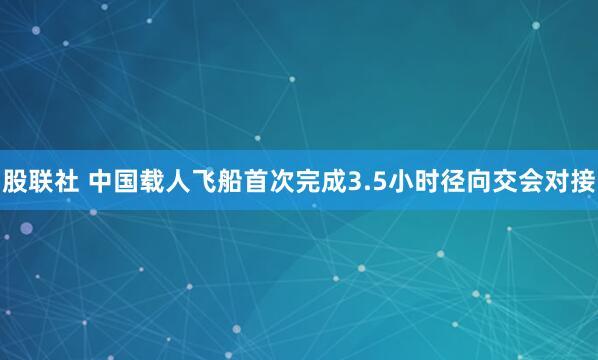 股联社 中国载人飞船首次完成3.5小时径向交会对接