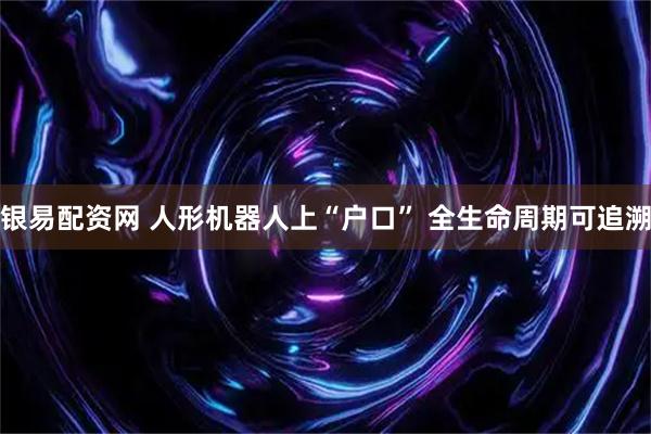 银易配资网 人形机器人上“户口” 全生命周期可追溯