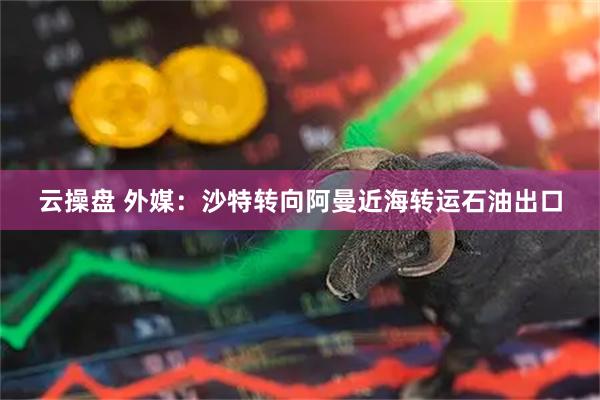 云操盘 外媒：沙特转向阿曼近海转运石油出口